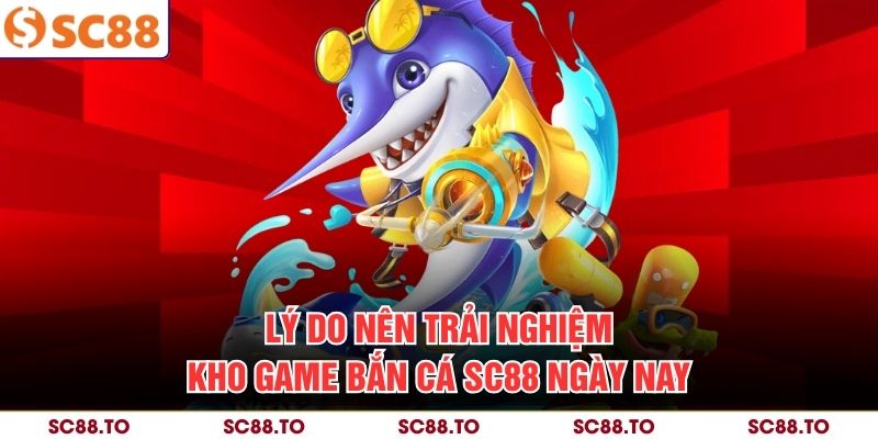 Lý do nên trải nghiệm kho game bắn cá SC88 ngày nay